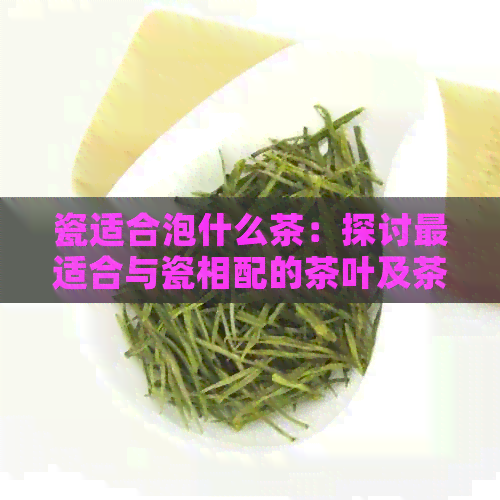 瓷适合泡什么茶：探讨最适合与瓷相配的茶叶及茶水选择