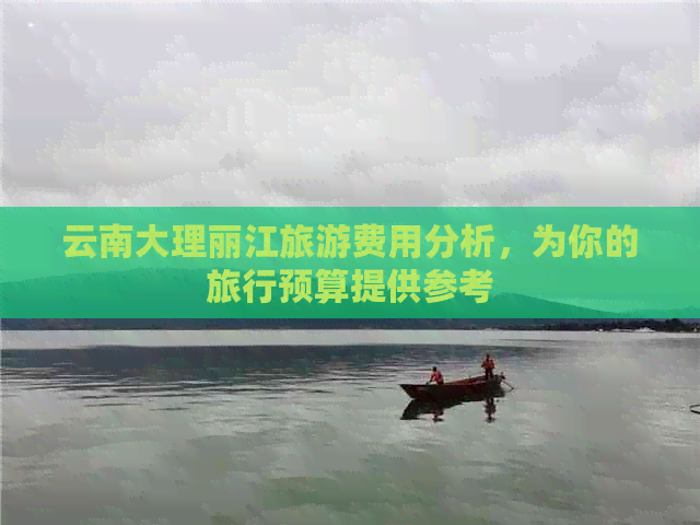 云南大理丽江旅游费用分析，为你的旅行预算提供参考