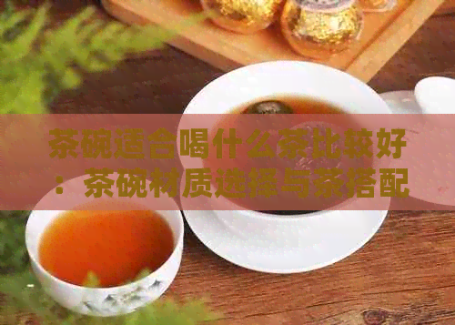 茶碗适合喝什么茶比较好：茶碗材质选择与茶搭配建议