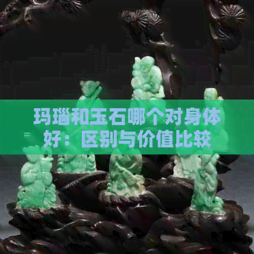 玛瑙和玉石哪个对身体好：区别与价值比较