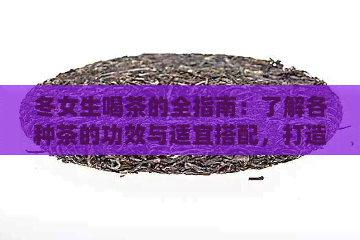 冬女生喝茶的全指南：了解各种茶的功效与适宜搭配，打造暖心养生茶谱