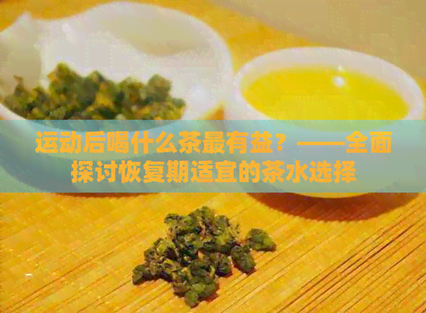 运动后喝什么茶最有益？——全面探讨恢复期适宜的茶水选择