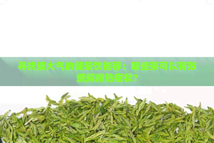 寻找缓火气的健茶饮推荐：哪些茶可以有效缓解燥热症状？