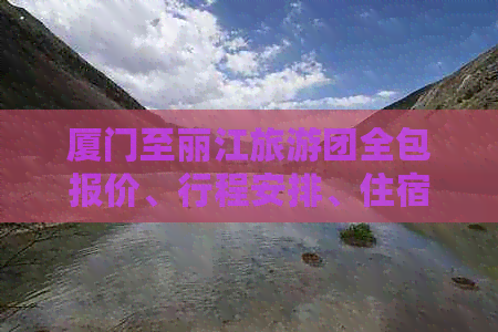 厦门至丽江旅游团全包报价、行程安排、住宿及交通详细信息一站式查询