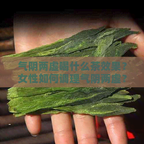 气阴两虚喝什么茶效果？女性如何调理气阴两虚？用什么泡水喝效果好？