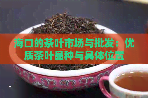 海口的茶叶市场与批发：优质茶叶品种与具     置