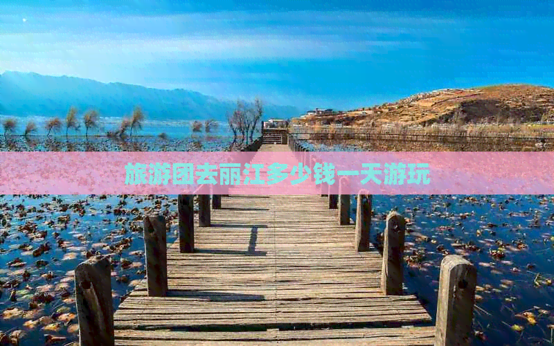 旅游团去丽江多少钱一天游玩