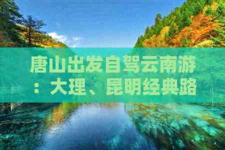 唐山出发自驾云南游：大理、昆明经典路线攻略，旅游花费一目了然