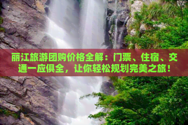 丽江旅游团购价格全解：门票、住宿、交通一应俱全，让你轻松规划完美之旅！