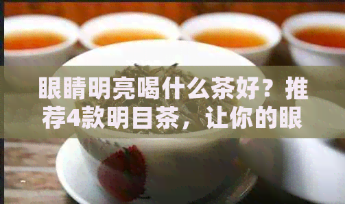 眼睛明亮喝什么茶好？推荐4款明目茶，让你的眼睛更加明亮！