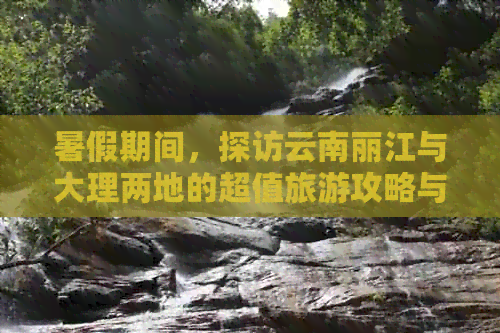 暑假期间，探访云南丽江与大理两地的超值旅游攻略与费用详解