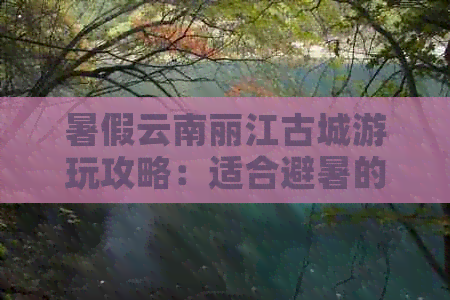 暑假云南丽江古城游玩攻略：适合避暑的景点推荐