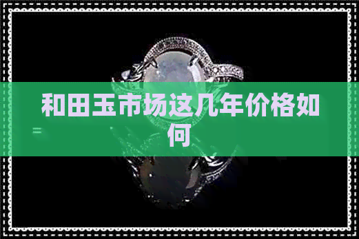 和田玉市场这几年价格如何