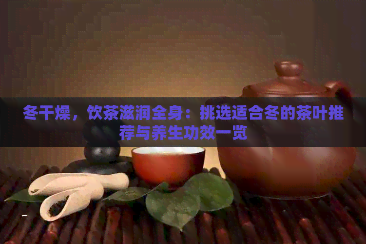 冬干燥，饮茶滋润全身：挑选适合冬的茶叶推荐与养生功效一览