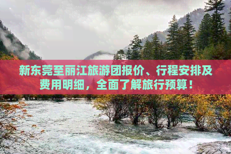 新东莞至丽江旅游团报价、行程安排及费用明细，全面了解旅行预算！