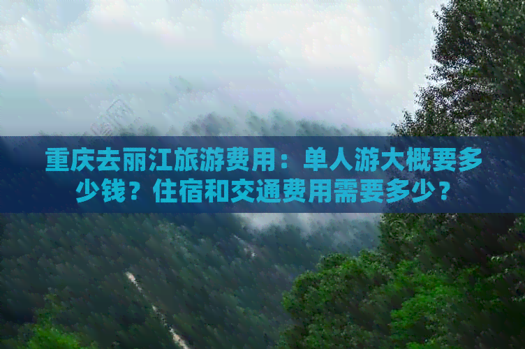 重庆去丽江旅游费用：单人游大概要多少钱？住宿和交通费用需要多少？