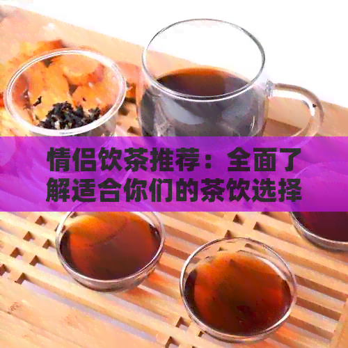 情侣饮茶推荐：全面了解适合你们的茶饮选择