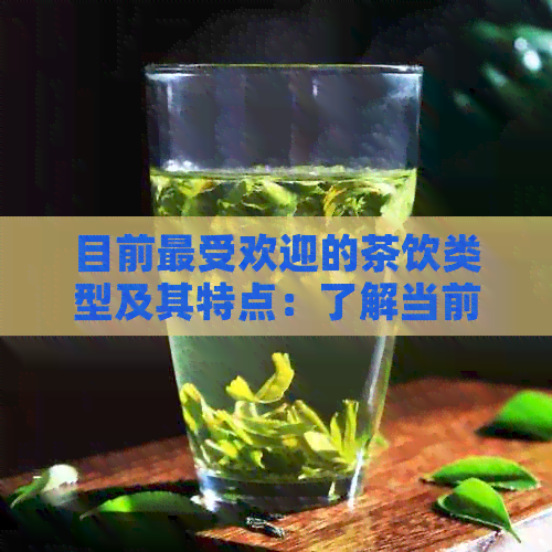 目前更受欢迎的茶饮类型及其特点：了解当前更流行的茶饮种类和口味