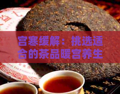 宫寒缓解：挑选适合的茶品暖宫养生秘诀