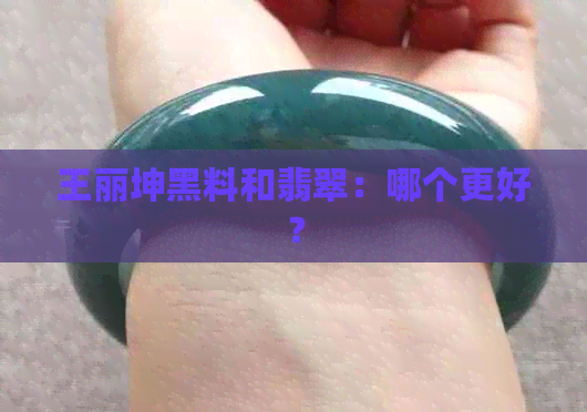 王丽坤黑料和翡翠：哪个更好？