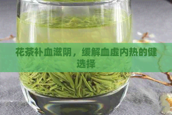 花茶补血滋阴，缓解血虚内热的健选择