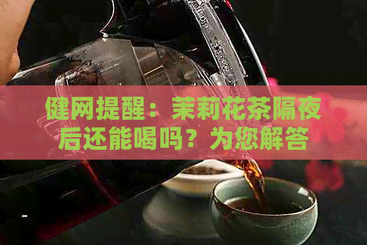 健网提醒：茉莉花茶隔夜后还能喝吗？为您解答