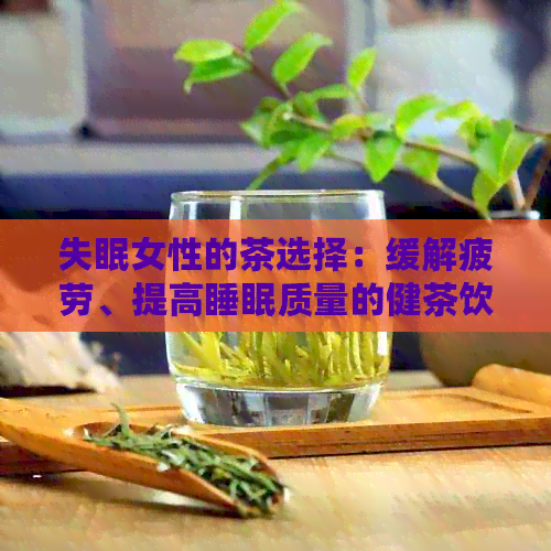 失眠女性的茶选择：缓解疲劳、提高睡眠质量的健茶饮推荐