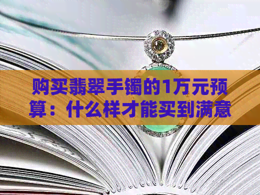 购买翡翠手镯的1万元预算：什么样才能买到满意的？