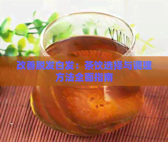 改善脱发白发：茶饮选择与调理方法全面指南