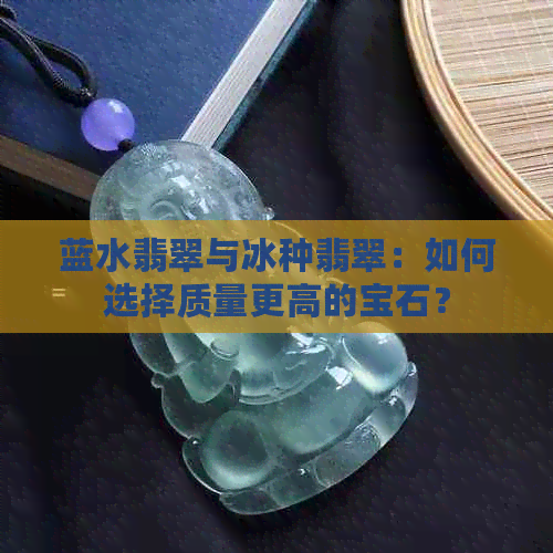 蓝水翡翠与冰种翡翠：如何选择质量更高的宝石？