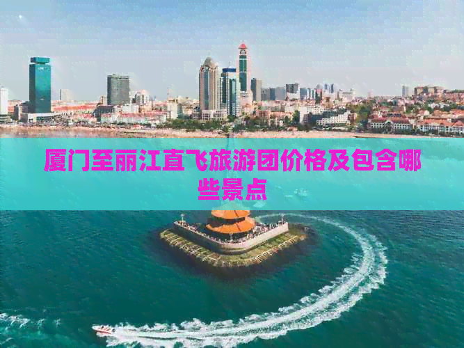 厦门至丽江直飞旅游团价格及包含哪些景点