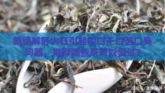 新缓解肝火旺引起的口干口苦口臭问题，推荐哪些茶可以尝试？