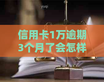 信用卡1万逾期3个月了会怎样：后果及处理方法