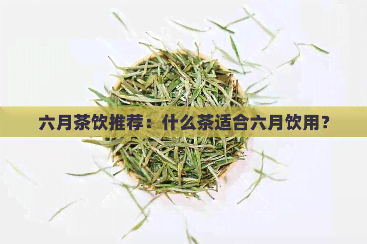 六月茶饮推荐：什么茶适合六月饮用？