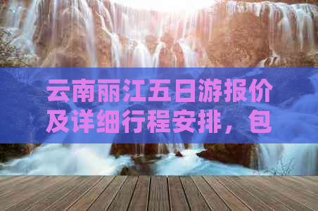 云南丽江五日游报价及详细行程安排，包括大理及其他旅游景点