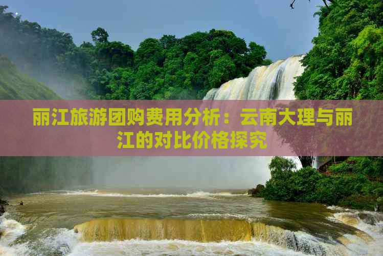 丽江旅游团购费用分析：云南大理与丽江的对比价格探究