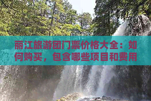 丽江旅游团门票价格大全：如何购买，包含哪些项目和费用？