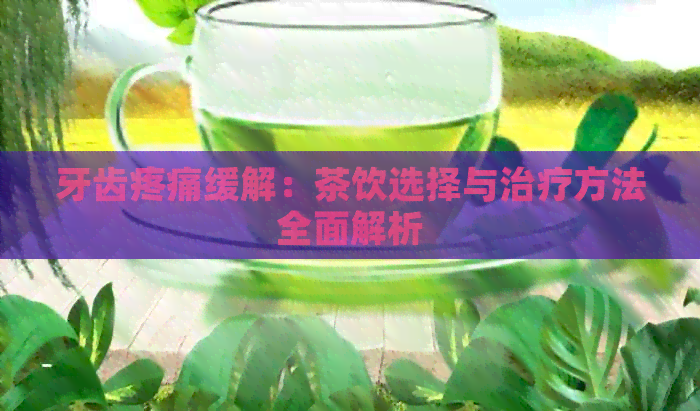 牙齿疼痛缓解：茶饮选择与治疗方法全面解析