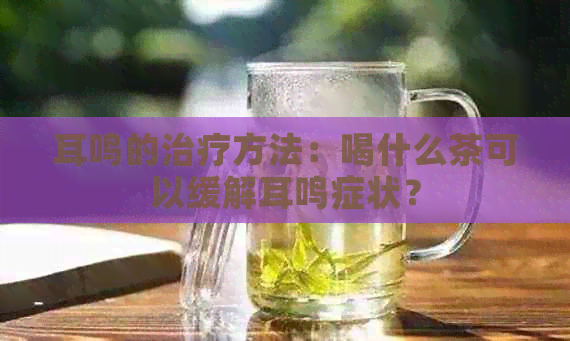 耳鸣的治疗方法：喝什么茶可以缓解耳鸣症状？