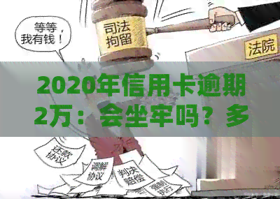 2020年信用卡逾期2万：会坐牢吗？多久会被起诉？新法规和利息计算