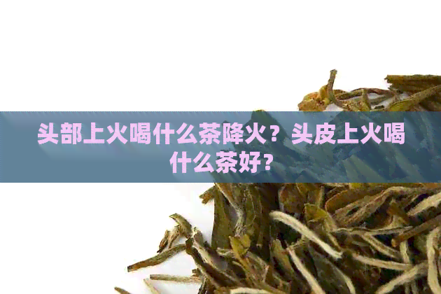 头部上火喝什么茶降火？头皮上火喝什么茶好？