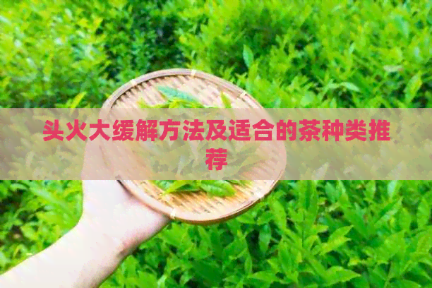 头火大缓解方法及适合的茶种类推荐