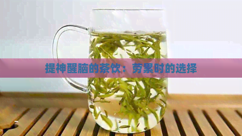 提神醒脑的茶饮：劳累时的选择