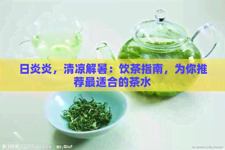 日炎炎，清凉解暑：饮茶指南，为你推荐最适合的茶水