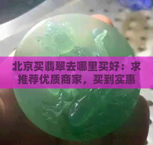 北京买翡翠去哪里买好：求推荐优质商家，买到实惠且品质优良的翡翠。