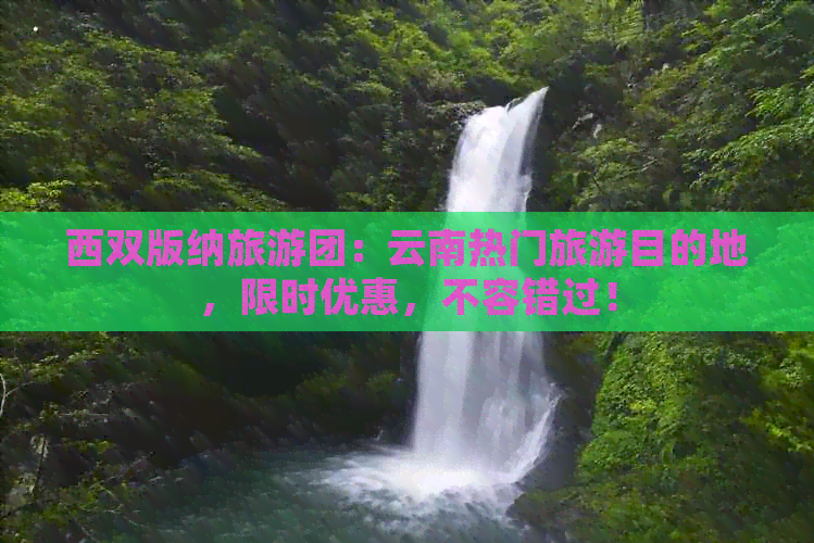 西双版纳旅游团：云南热门旅游目的地，限时优惠，不容错过！