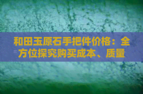 和田玉原石手把件价格：全方位探究购买成本、质量及市场趋势