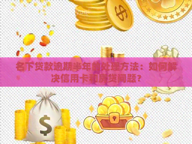 名下贷款逾期半年的处理方法：如何解决信用卡和房贷问题？