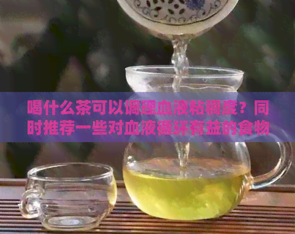 喝什么茶可以调理血液粘稠度？同时推荐一些对血液循环有益的食物和生活惯