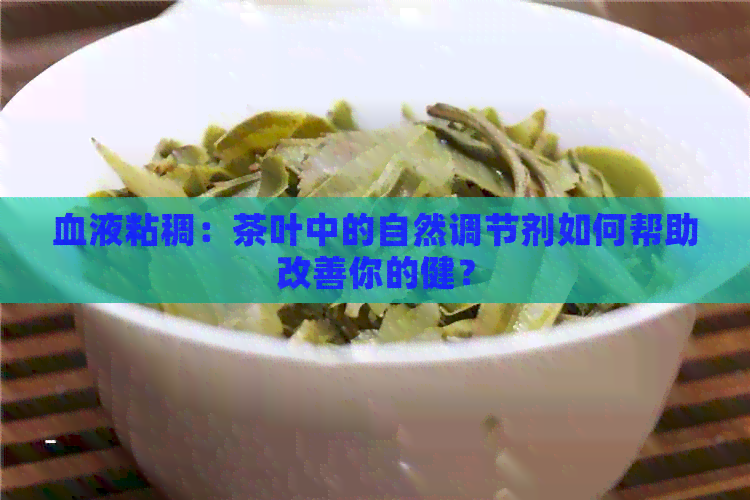 血液粘稠：茶叶中的自然调节剂如何帮助改善你的健？